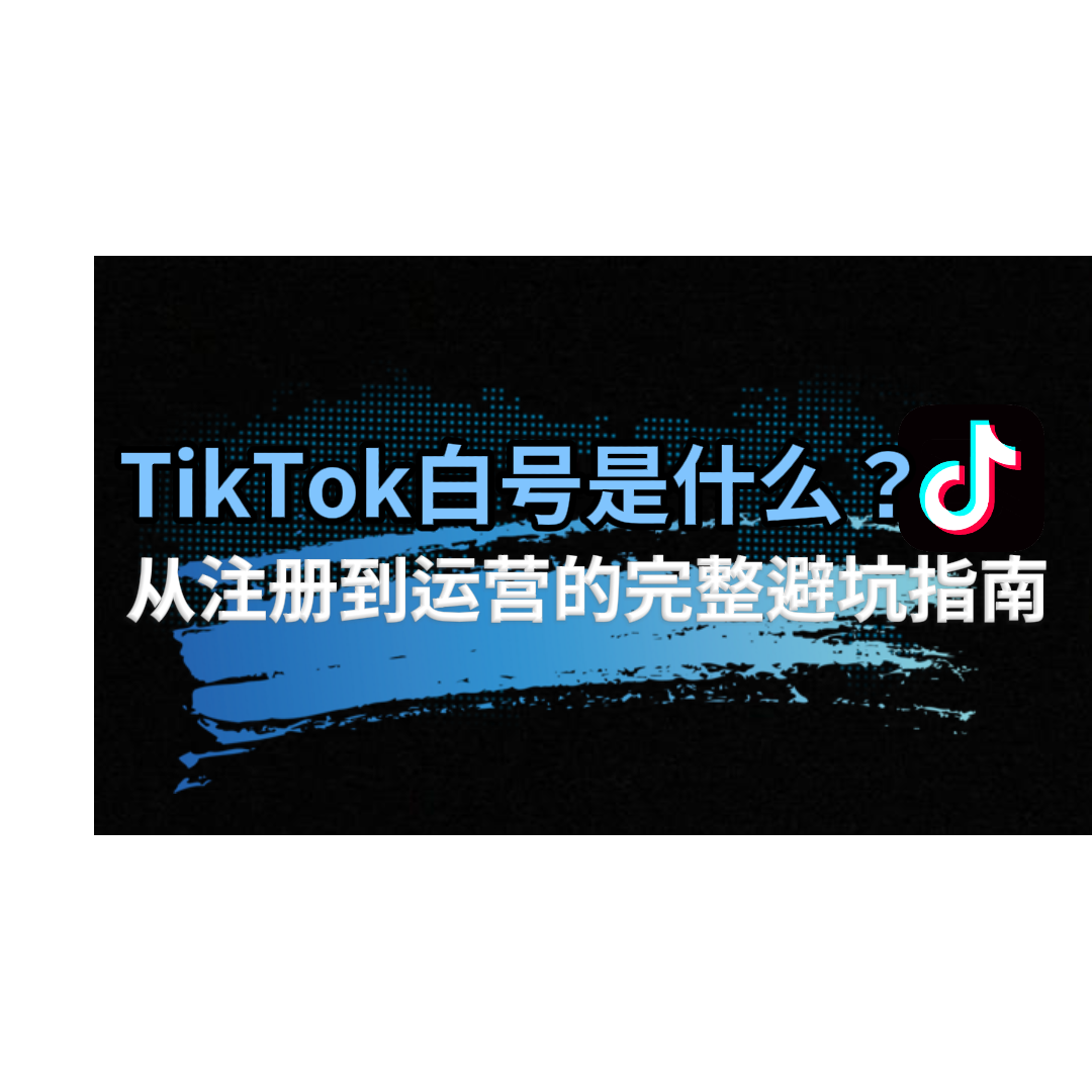 TikTok白号完全指南:从注册到运营的5大关键步骤